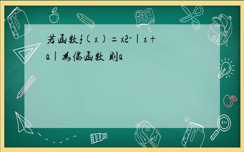 若函数f(x)=x2-|x+a|为偶函数 则a