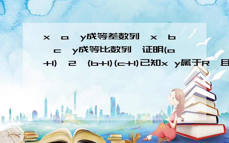 x,a,y成等差数列,x,b,c,y成等比数列,证明(a+1)^2>(b+1)(c+1)已知x y属于R,且x,a,y成等差数列,x,b,c,y成等比数列,证明(a+1)^2>=(b+1)(c+1) (a+b)的平方大于等于(b+1)(c+1)