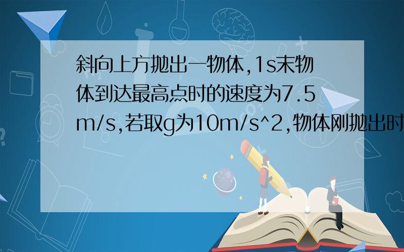 斜向上方抛出一物体,1s末物体到达最高点时的速度为7.5m/s,若取g为10m/s^2,物体刚抛出时的初速度为?...斜向上方抛出一物体,1s末物体到达最高点时的速度为7.5m/s,若取g为10m/s^2,物体刚抛出时的初