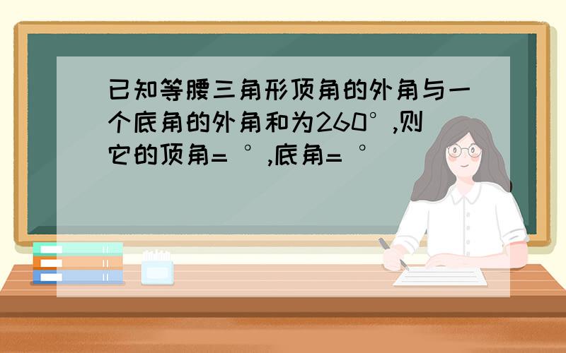 已知等腰三角形顶角的外角与一个底角的外角和为260°,则它的顶角= °,底角= °