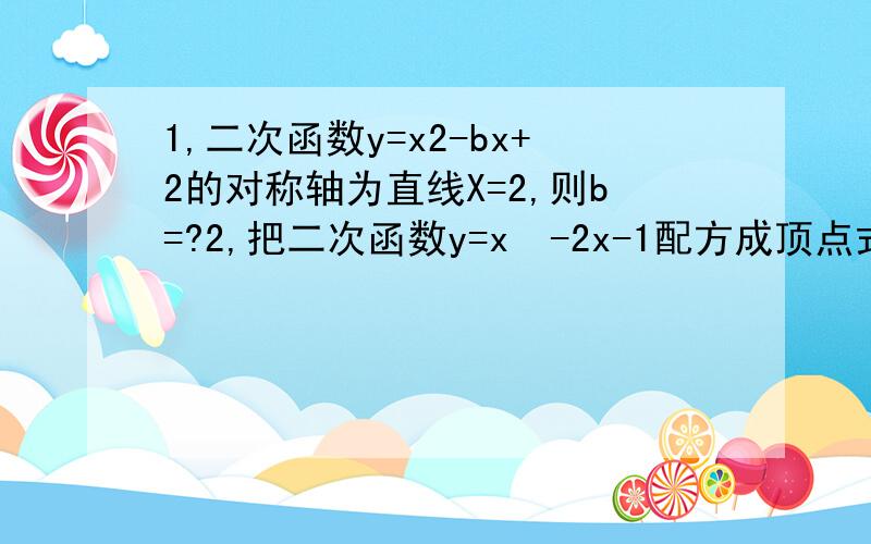 1,二次函数y=x2-bx+2的对称轴为直线X=2,则b=?2,把二次函数y=x²-2x-1配方成顶点式为?3,二次函数的图像的顶点坐标为（-2,3）,其形状,开口方向与抛物线y=-x²相同,这个二次函数解析式为?4,抛物