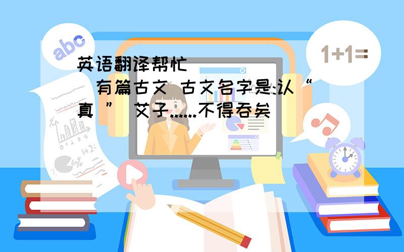 英语翻译帮忙`````````有篇古文 古文名字是:认“真 ” 艾子......不得吞矣