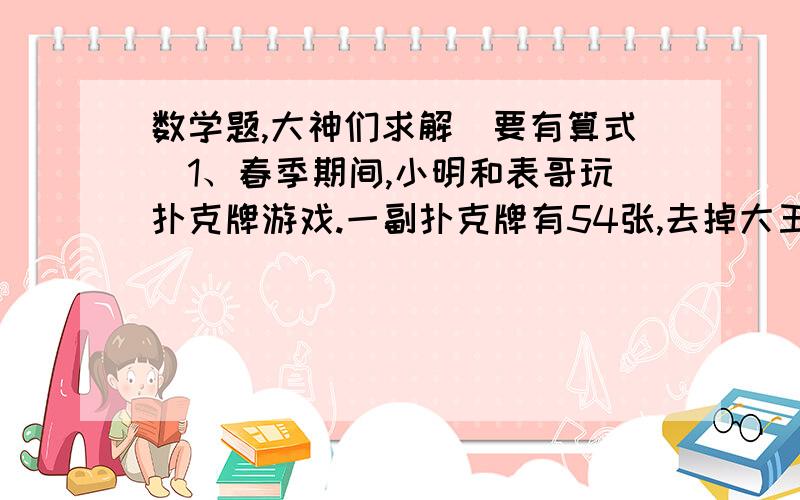 数学题,大神们求解（要有算式）1、春季期间,小明和表哥玩扑克牌游戏.一副扑克牌有54张,去掉大王小王后为52张,两个人轮流从52张牌中取牌,每人每次可以取1至4张,不能不取.谁拿到最后一张