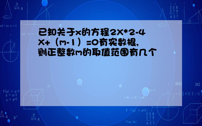 已知关于x的方程2X*2-4X+（m-1）=0有实数根,则正整数m的取值范围有几个