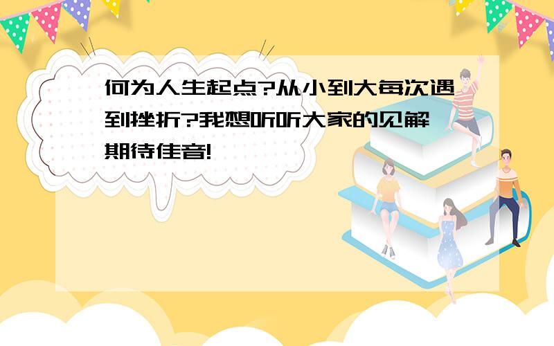 何为人生起点?从小到大每次遇到挫折?我想听听大家的见解,期待佳音!