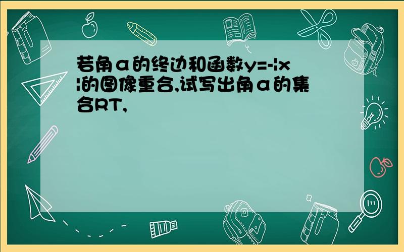 若角α的终边和函数y=-|x|的图像重合,试写出角α的集合RT,