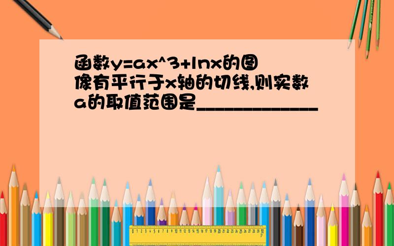 函数y=ax^3+lnx的图像有平行于x轴的切线,则实数a的取值范围是_____________