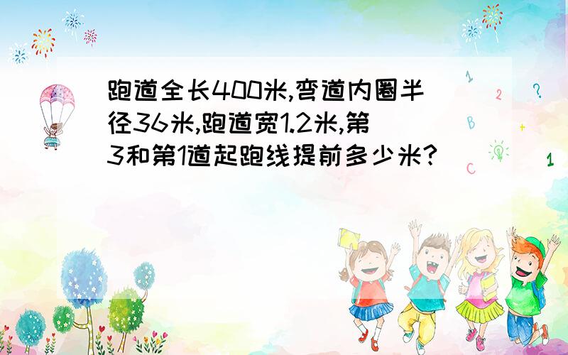 跑道全长400米,弯道内圈半径36米,跑道宽1.2米,第3和第1道起跑线提前多少米?