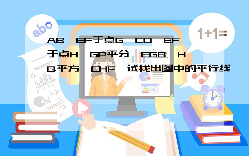 AB⊥EF于点G,CD⊥EF于点H,GP平分∠EGB,HQ平方∠CHF,试找出图中的平行线