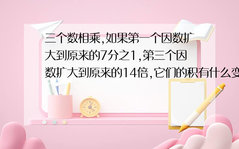 三个数相乘,如果第一个因数扩大到原来的7分之1,第三个因数扩大到原来的14倍,它们的积有什么变化?