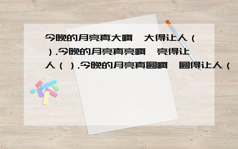 今晚的月亮真大啊,大得让人（）.今晚的月亮真亮啊,亮得让人（）.今晚的月亮真圆啊,圆得让人（）.