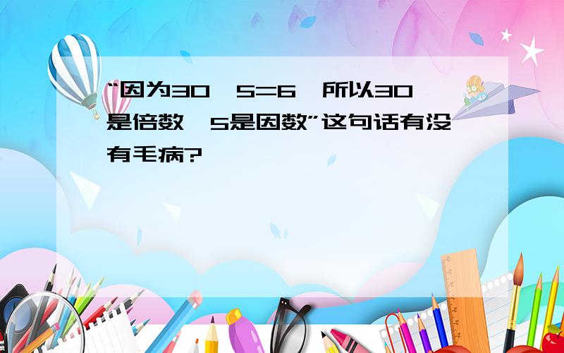 “因为30÷5=6,所以30是倍数,5是因数”这句话有没有毛病?