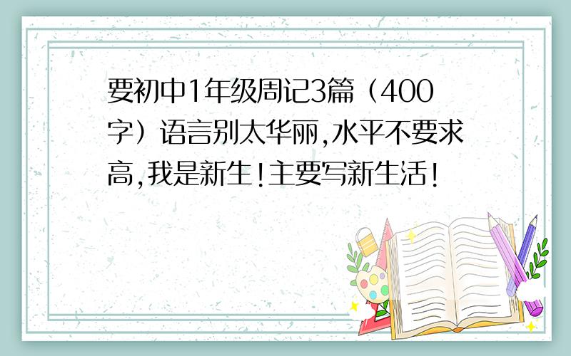 要初中1年级周记3篇（400字）语言别太华丽,水平不要求高,我是新生!主要写新生活!