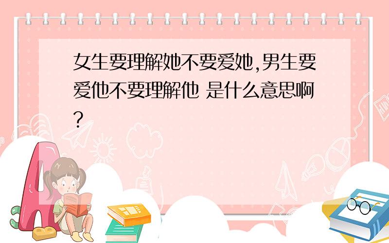 女生要理解她不要爱她,男生要爱他不要理解他 是什么意思啊?