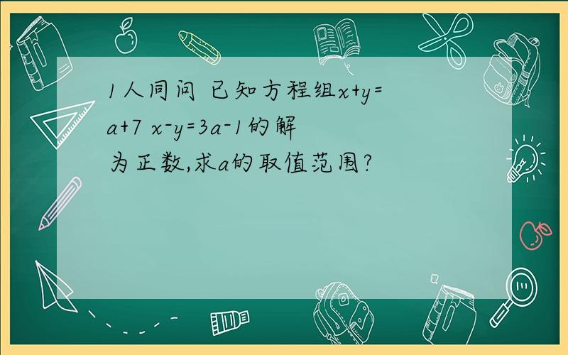 1人同问 已知方程组x+y=a+7 x-y=3a-1的解为正数,求a的取值范围?