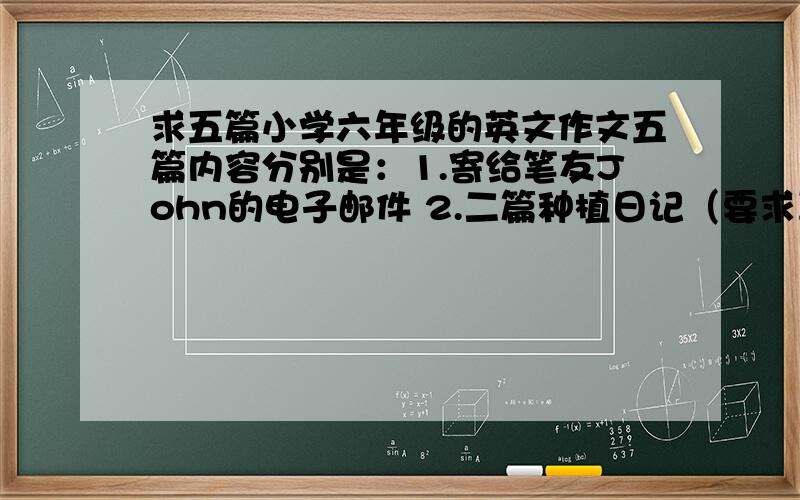 求五篇小学六年级的英文作文五篇内容分别是：1.寄给笔友John的电子邮件 2.二篇种植日记（要求真实一些,不能一看就是假的）3.关于春节,走亲访友等的日记两篇.英文作文要真实些,每篇8到10