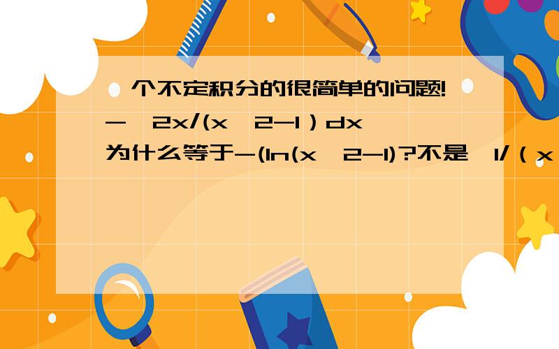 一个不定积分的很简单的问题!-∫2x/(x^2-1）dx为什么等于-(ln(x^2-1)?不是∫1/（x^2-1)dx才等于In(x^2-1)么?那个2X去哪里了?对不起 我没有多少分数了!但是我真的很需要帮助!