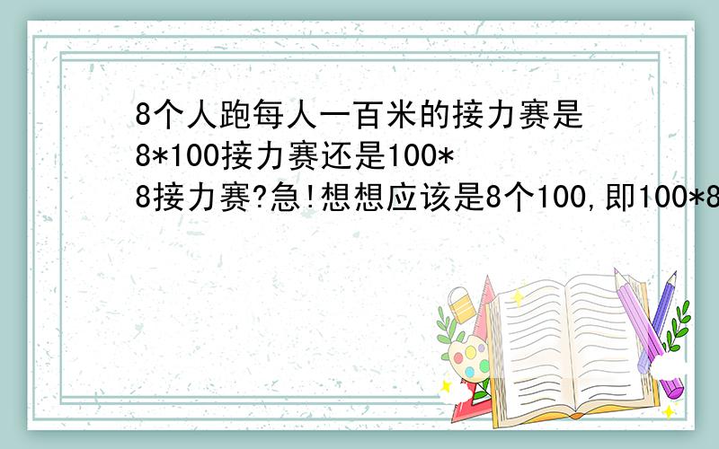 8个人跑每人一百米的接力赛是8*100接力赛还是100*8接力赛?急!想想应该是8个100,即100*8,YEA?