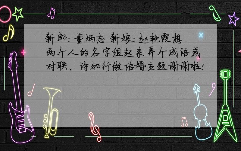 新郎：董炳志 新娘：赵艳霞想两个人的名字组起来弄个成语或对联、诗都行做结婚主题谢谢啦!