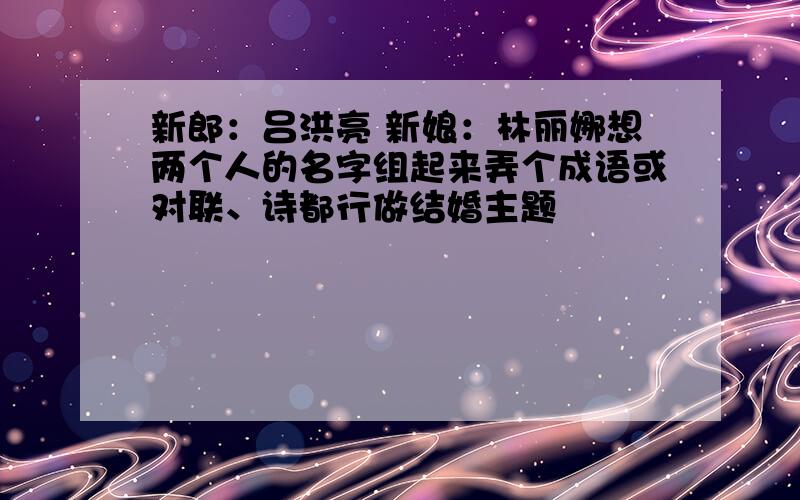 新郎：吕洪亮 新娘：林丽娜想两个人的名字组起来弄个成语或对联、诗都行做结婚主题