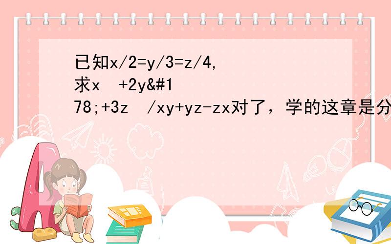 已知x/2=y/3=z/4,求x²+2y²+3z²/xy+yz-zx对了，学的这章是分式，请用“分式”来解答，