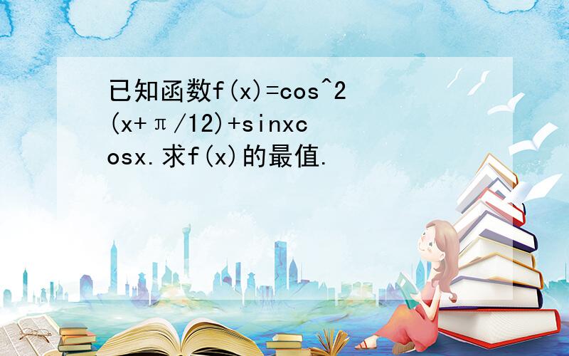 已知函数f(x)=cos^2(x+π/12)+sinxcosx.求f(x)的最值.