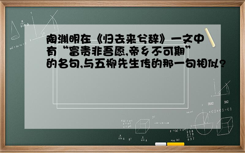 陶渊明在《归去来兮辞》一文中有“富贵非吾愿,帝乡不可期”的名句,与五柳先生传的那一句相似?