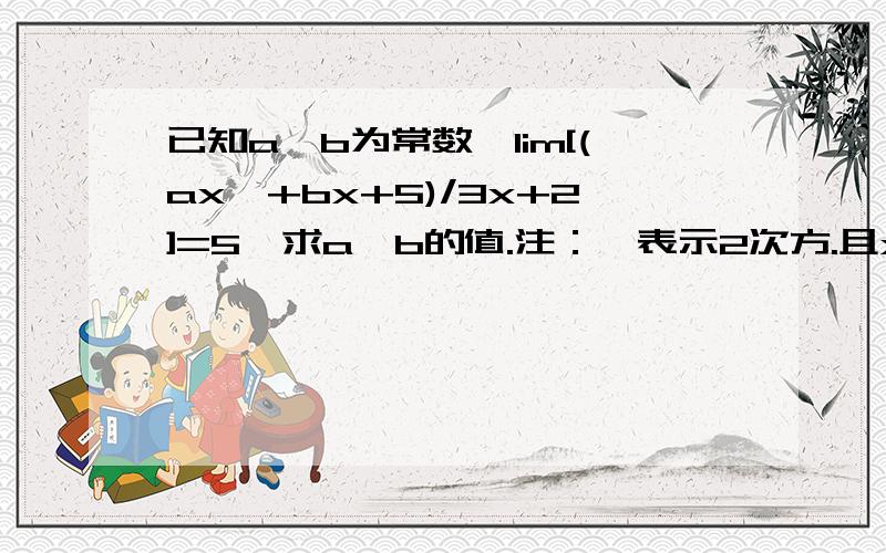 已知a、b为常数,lim[(ax*+bx+5)/3x+2]=5,求a、b的值.注：*表示2次方.且x趋近于无穷大.