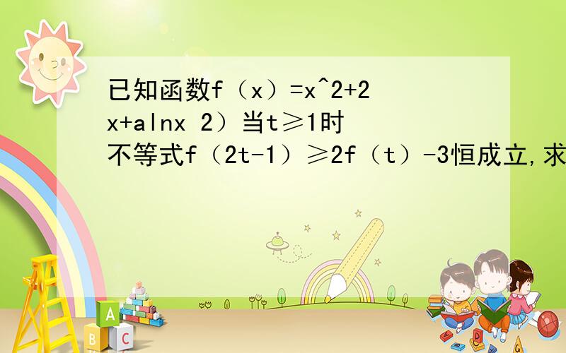 已知函数f（x）=x^2+2x+alnx 2）当t≥1时不等式f（2t-1）≥2f（t）-3恒成立,求a的范围用x=t-1解的不要,因为我想不到