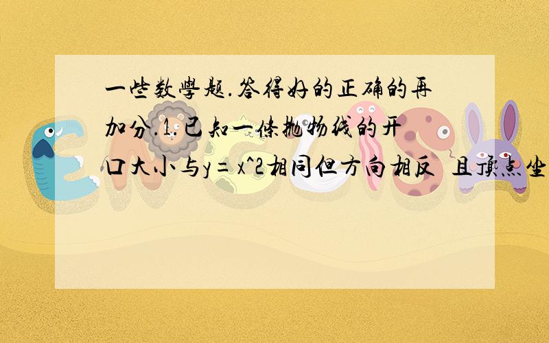 一些数学题.答得好的正确的再加分.1.已知一条抛物线的开口大小与y=x^2相同但方向相反且顶点坐标是(2,3)则该抛物 线的关系式是 2.已知一条抛物线是由y=2x^2平移得到并且与x轴的