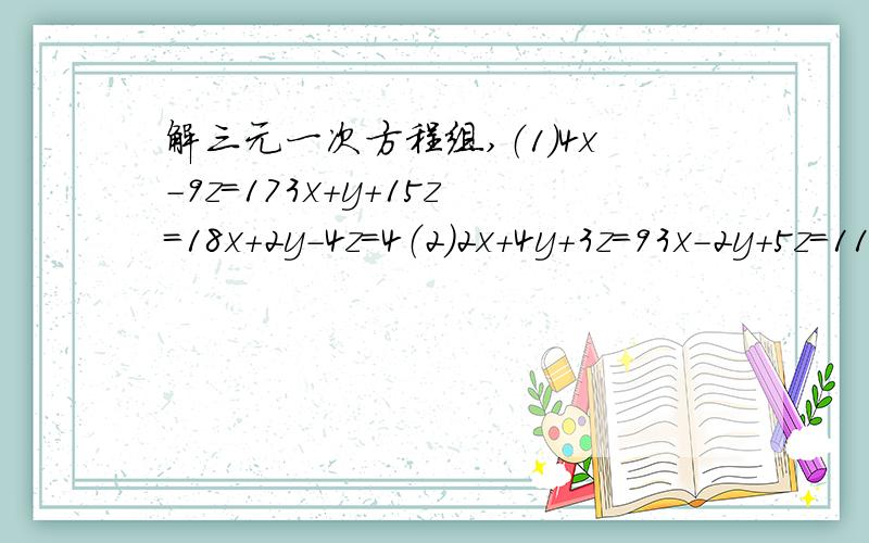 解三元一次方程组,（1）4x-9z=173x+y+15z=18x+2y-4z=4（2）2x+4y+3z=93x-2y+5z=115x-6y+7z=13