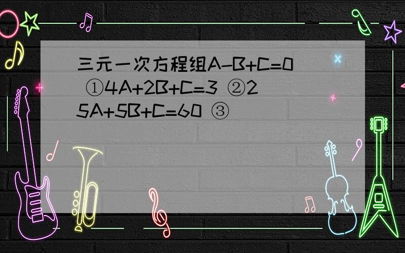 三元一次方程组A-B+C=0 ①4A+2B+C=3 ②25A+5B+C=60 ③