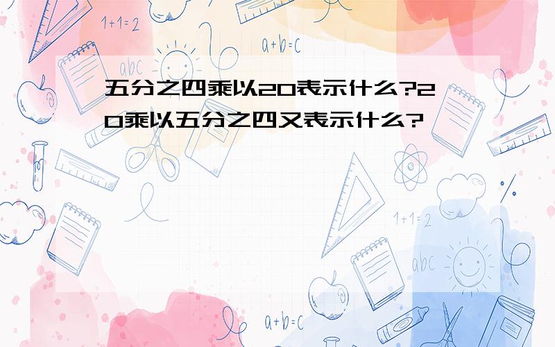 五分之四乘以20表示什么?20乘以五分之四又表示什么?