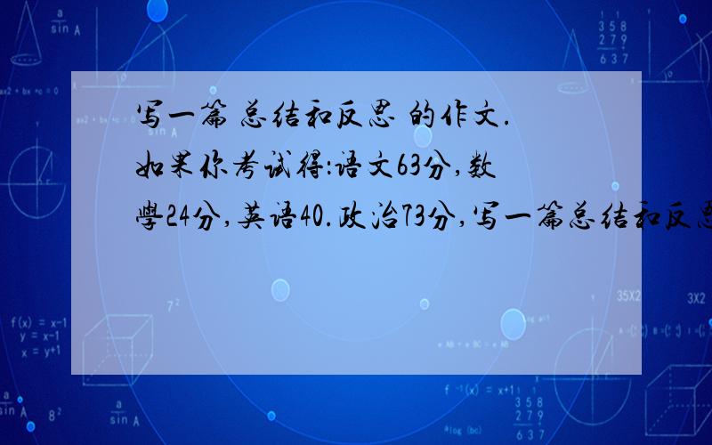 写一篇 总结和反思 的作文.如果你考试得：语文63分,数学24分,英语40.政治73分,写一篇总结和反思的作文.