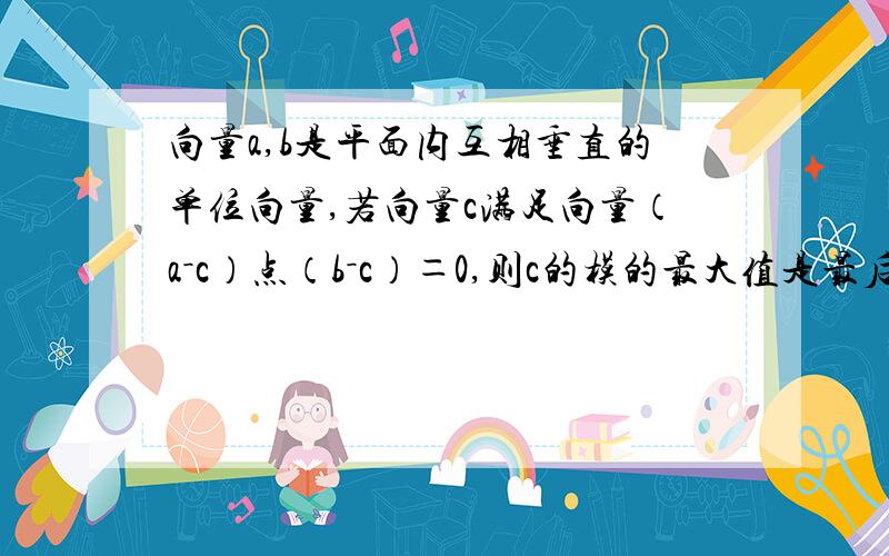 向量a,b是平面内互相垂直的单位向量,若向量c满足向量（a－c）点（b－c）＝0,则c的模的最大值是最后一步怎么得的