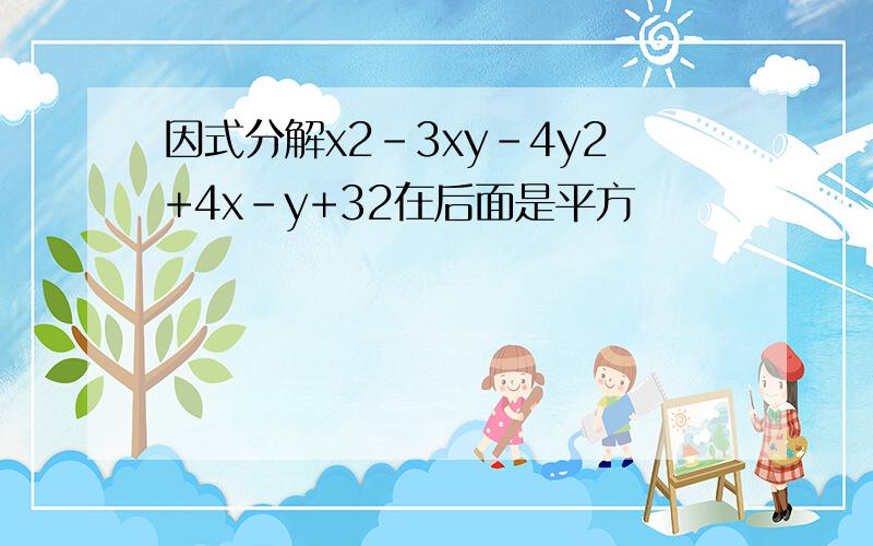 因式分解x2-3xy-4y2+4x-y+32在后面是平方