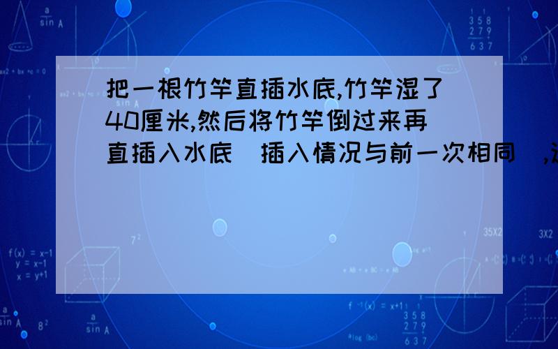 把一根竹竿直插水底,竹竿湿了40厘米,然后将竹竿倒过来再直插入水底（插入情况与前一次相同）,这时竹竿被侵湿两次的部分比竹竿全长少得2分之1少13厘米,求竹竿全长.