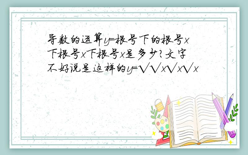 导数的运算y=根号下的根号x下根号x下根号x是多少?文字不好说是这样的y=√√x√x√x