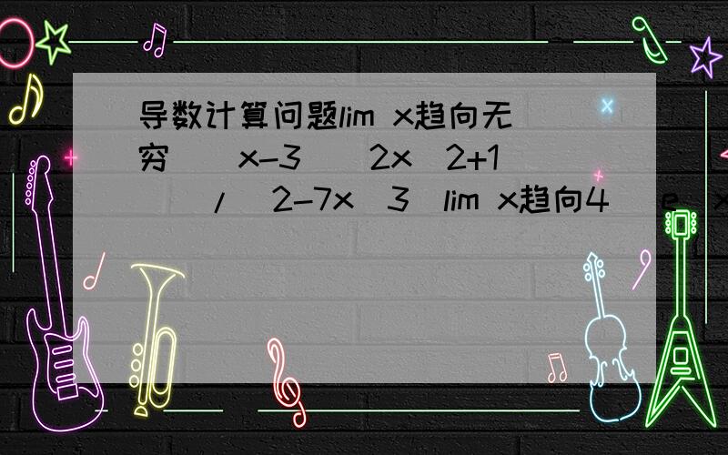 导数计算问题lim x趋向无穷[(x-3)(2x^2+1)]/(2-7x^3)lim x趋向4 [e^x+cos(4-x)]/[(根号x)-3]