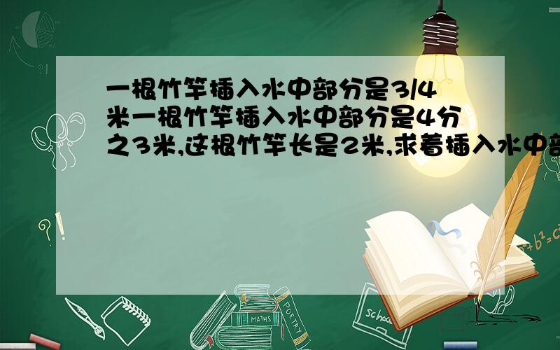 一根竹竿插入水中部分是3/4米一根竹竿插入水中部分是4分之3米,这根竹竿长是2米,求着插入水中部分长与露出水面长度的比.