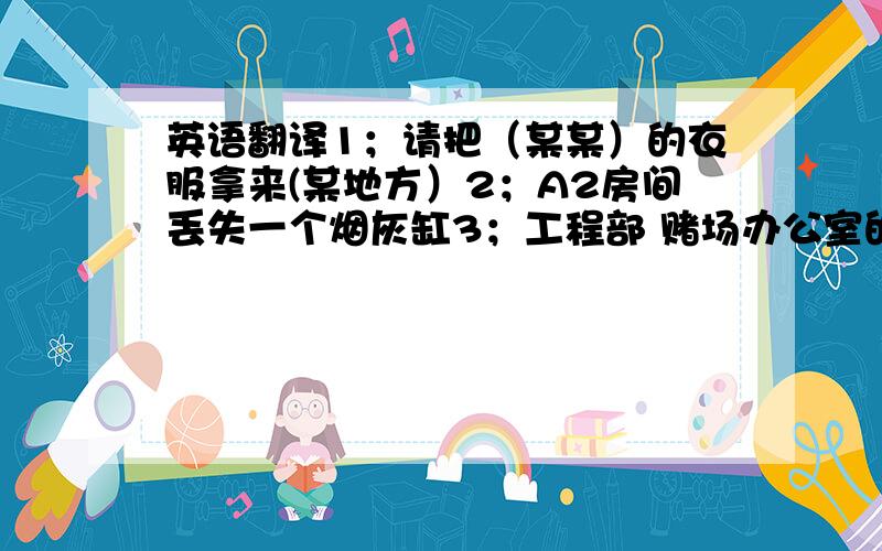 英语翻译1；请把（某某）的衣服拿来(某地方）2；A2房间丢失一个烟灰缸3；工程部 赌场办公室的空调坏了,请你们去维修4；客房部 请在打扫A2房间时,看下有没有东西丢失5；请叫1个按摩师去A