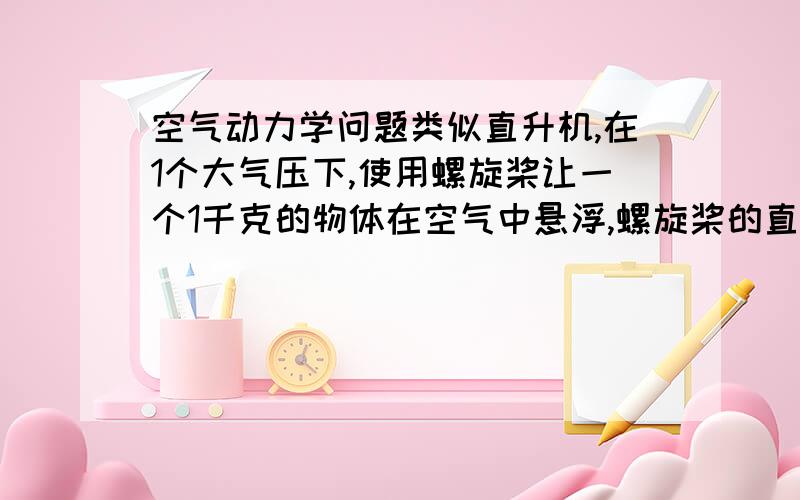 空气动力学问题类似直升机,在1个大气压下,使用螺旋桨让一个1千克的物体在空气中悬浮,螺旋桨的直径为1米,假设螺旋桨的材料质量可以忽略.发动机功率至少要达到多少?注(1千克物体包括发