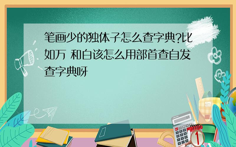 笔画少的独体子怎么查字典?比如万 和白该怎么用部首查自发查字典呀