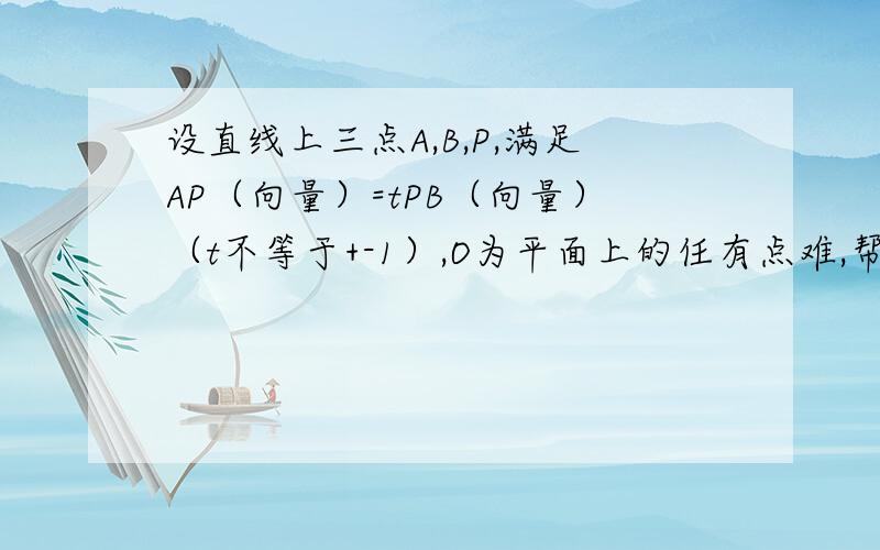 设直线上三点A,B,P,满足AP（向量）=tPB（向量）（t不等于+-1）,O为平面上的任有点难,帮帮忙意一点，则OP（向量）与OA（向量），OB（向量）的关系。