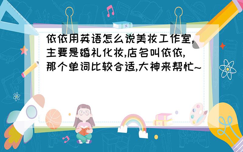 依依用英语怎么说美妆工作室,主要是婚礼化妆,店名叫依依,那个单词比较合适,大神来帮忙~