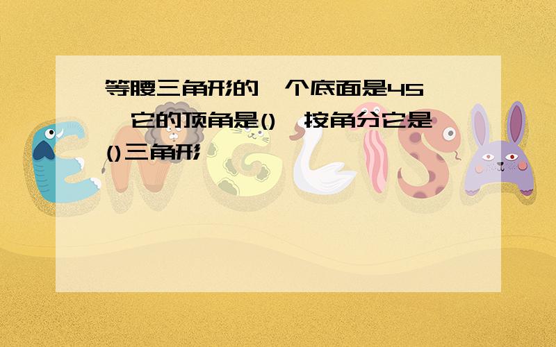 等腰三角形的一个底面是45°,它的顶角是(),按角分它是()三角形