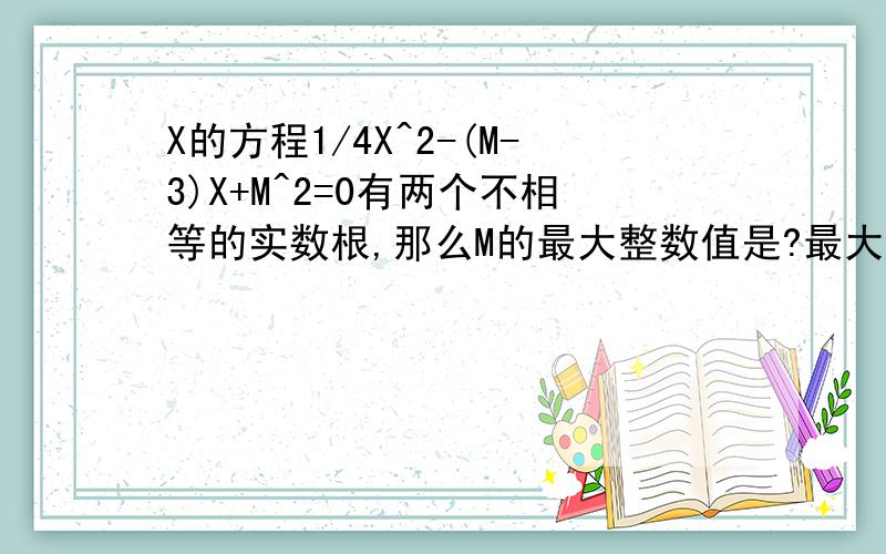 X的方程1/4X^2-(M-3)X+M^2=0有两个不相等的实数根,那么M的最大整数值是?最大值是1 是否存在正数M,使方程的两个实数根的平方和等于224?快