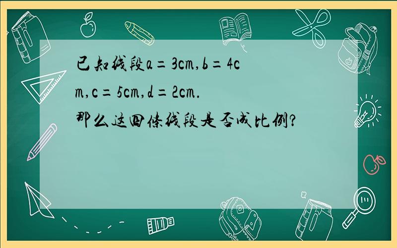 已知线段a=3cm,b=4cm,c=5cm,d=2cm.那么这四条线段是否成比例?