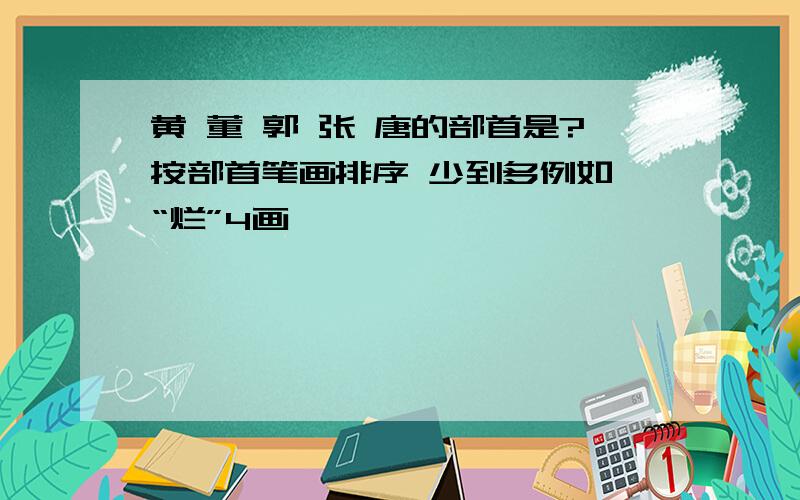 黄 董 郭 张 唐的部首是?按部首笔画排序 少到多例如,“烂”4画