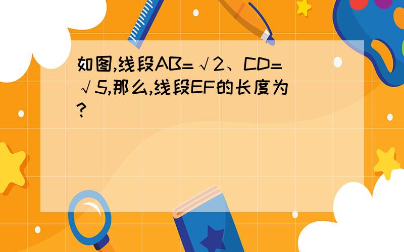 如图,线段AB=√2、CD=√5,那么,线段EF的长度为?